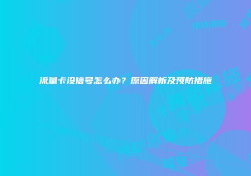 流量卡没信号怎么办？原因解析及预防措施