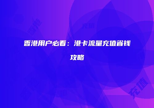 香港用户必看:港卡流量充值省钱攻略