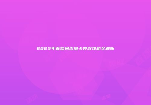 2025年直播间流量卡领取攻略全解析