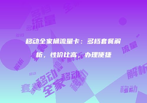 移动全家桶流量卡:多档套餐解析,性价比高,办理便捷