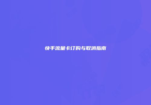 快手流量卡订购与取消指南