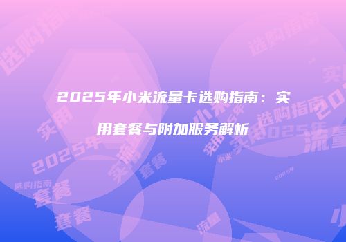 2025年小米流量卡选购指南：实用套餐与附加服务解析