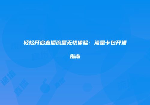 轻松开启直播流量无忧体验:流量卡包开通指南