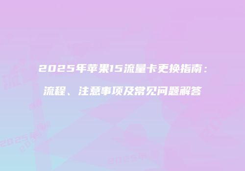 2025年苹果15流量卡更换指南：流程、注意事项及常见问题解答