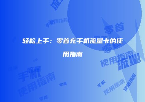轻松上手：零首充手机流量卡的使用指南