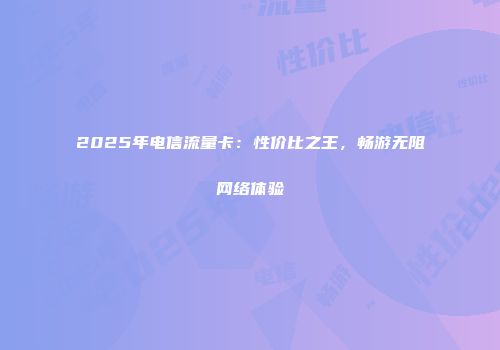 2025年电信流量卡：性价比之王，畅游无阻网络体验