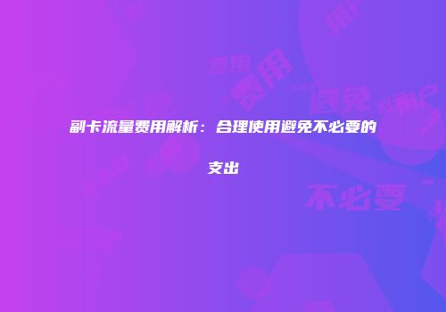 副卡流量费用解析：合理使用避免不必要的支出