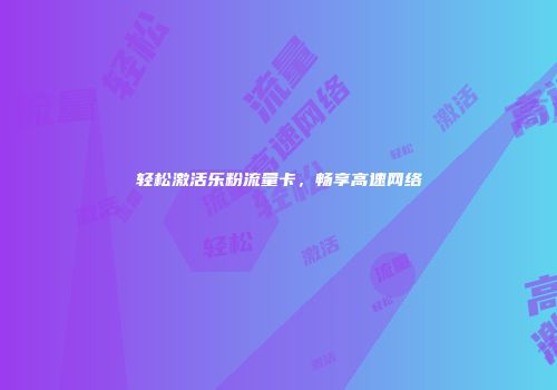 轻松激活乐粉流量卡，畅享高速网络