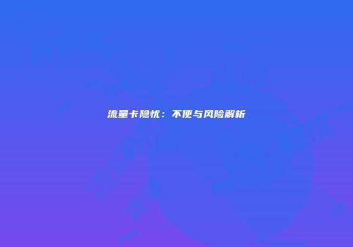 流量卡隐忧：不便与风险解析
