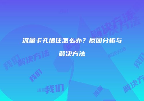 流量卡孔堵住怎么办?原因分析与解决方法