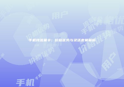手机纯流量卡:价格优势与灵活套餐解析