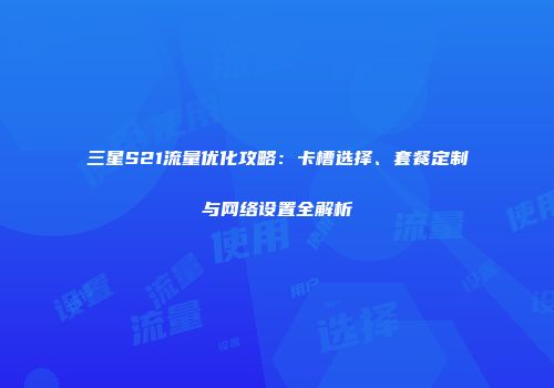三星S21流量优化攻略:卡槽选择、套餐定制与网络设置全解析