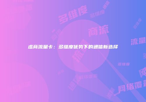 虚商流量卡：多维度优势下的通信新选择