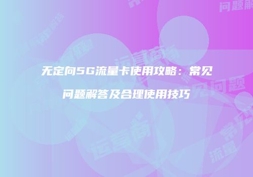 无定向5G流量卡使用攻略:常见问题解答及合理使用技巧