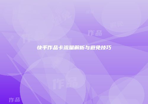 快手作品卡流量解析与避免技巧