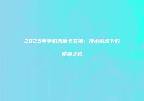 2025年手机流量卡交换:技术驱动下的便捷之路