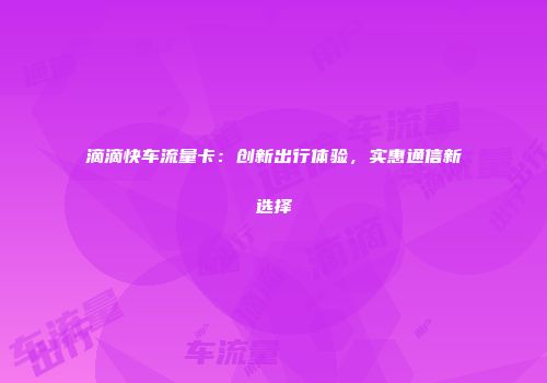 滴滴快车流量卡：创新出行体验，实惠通信新选择