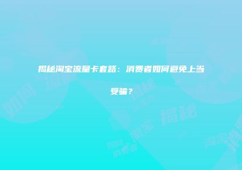 揭秘淘宝流量卡套路：消费者如何避免上当受骗？
