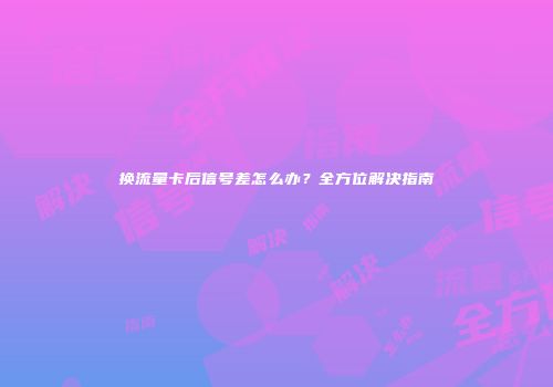 换流量卡后信号差怎么办？全方位解决指南