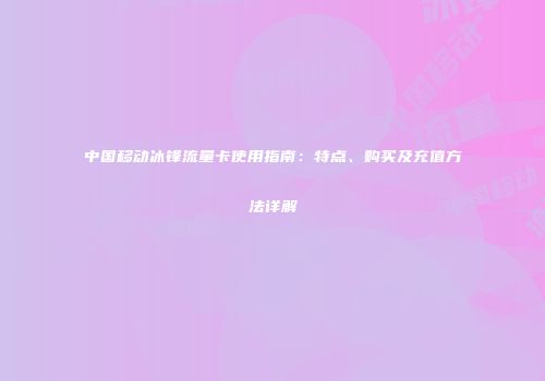 中国移动冰锋流量卡使用指南:特点、购买及充值方法详解