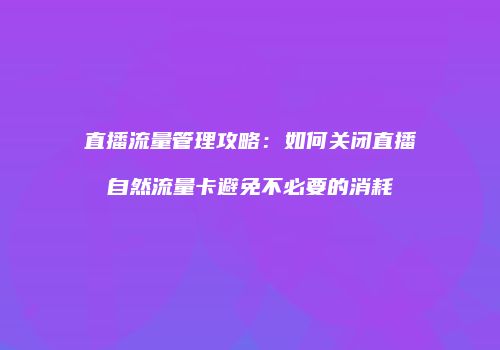 直播流量管理攻略：如何关闭直播自然流量卡避免不必要的消耗