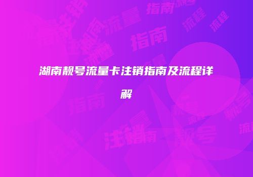 湖南靓号流量卡注销指南及流程详解