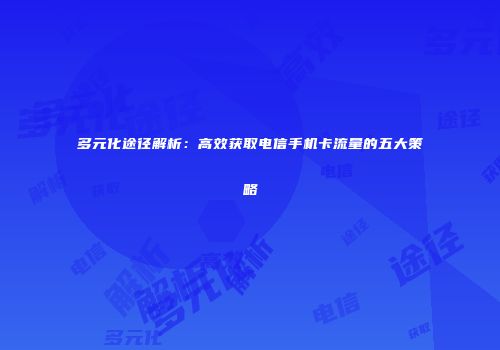 多元化途径解析:高效获取电信手机卡流量的五大策略
