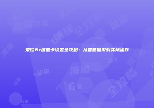 荣耀6x流量卡设置全攻略:从基础知识到实际操作