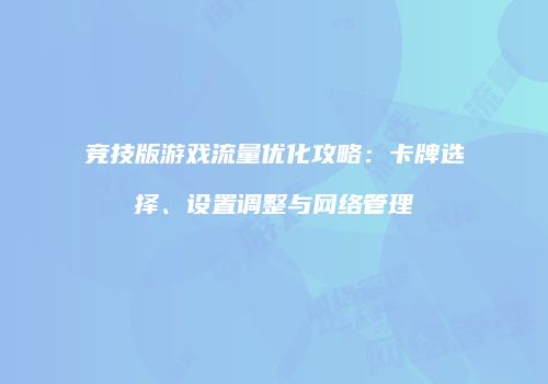 竞技版游戏流量优化攻略：卡牌选择、设置调整与网络管理