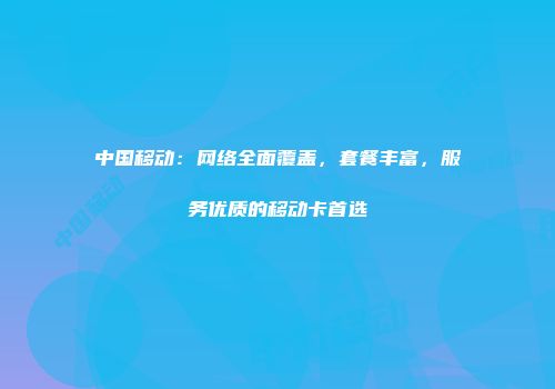 中国移动:网络全面覆盖,套餐丰富,服务优质的移动卡首选