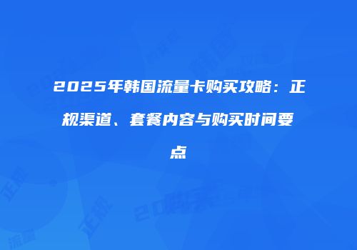 2025年韩国流量卡购买攻略：正规渠道、套餐内容与购买时间要点