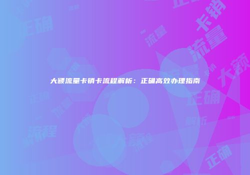 大额流量卡销卡流程解析:正确高效办理指南