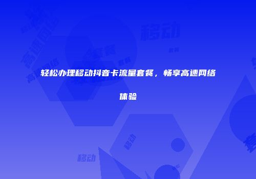 轻松办理移动抖音卡流量套餐，畅享高速网络体验