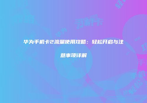 华为手机卡2流量使用攻略：轻松开启与注意事项详解