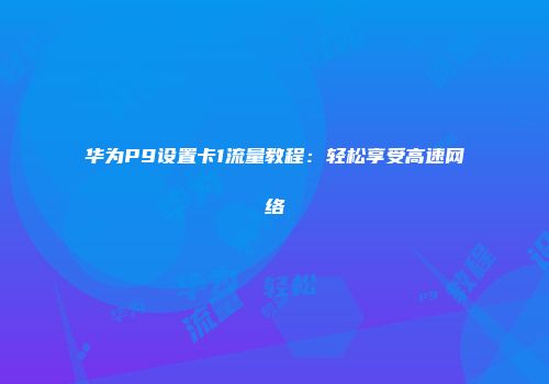 华为P9设置卡1流量教程：轻松享受高速网络
