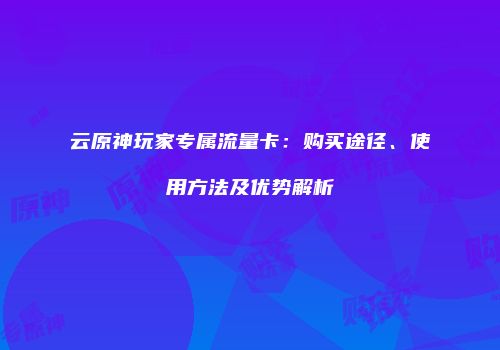 云原神玩家专属流量卡：购买途径、使用方法及优势解析