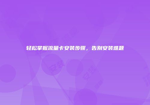 轻松掌握流量卡安装步骤，告别安装难题