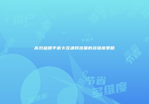 高效利用手机卡互通网流量的多维度策略
