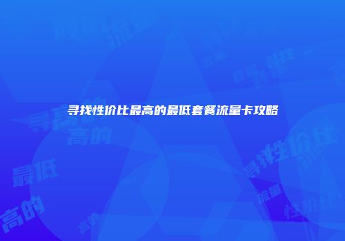 寻找性价比最高的最低套餐流量卡攻略