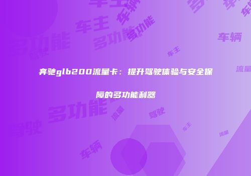 奔驰glb200流量卡：提升驾驶体验与安全保障的多功能利器