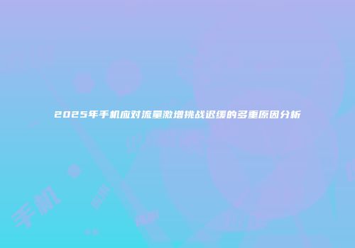 2025年手机应对流量激增挑战迟缓的多重原因分析