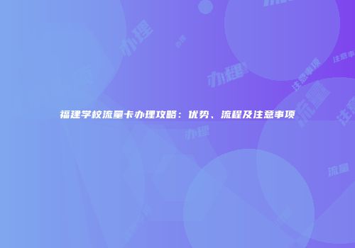 福建学校流量卡办理攻略：优势、流程及注意事项
