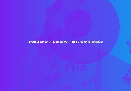 轻松关闭大王卡流量的三种方法及注意事项