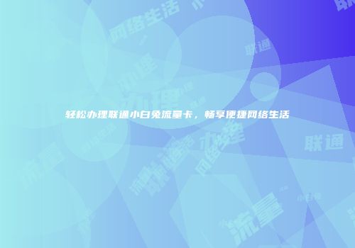轻松办理联通小白兔流量卡,畅享便捷网络生活