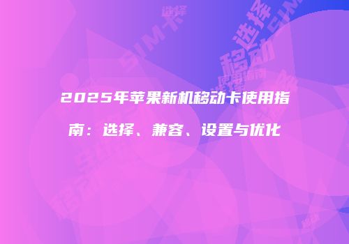 2025年苹果新机移动卡使用指南:选择、兼容、设置与优化