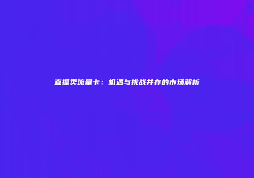 直播卖流量卡：机遇与挑战并存的市场解析