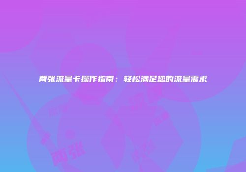 两张流量卡操作指南：轻松满足您的流量需求