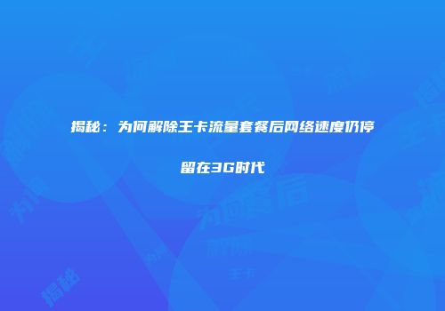 揭秘：为何解除王卡流量套餐后网络速度仍停留在3G时代