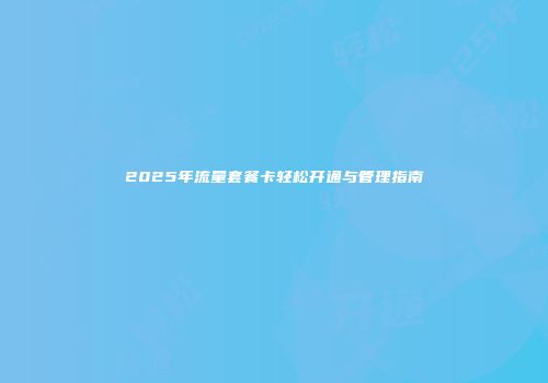 2025年流量套餐卡轻松开通与管理指南