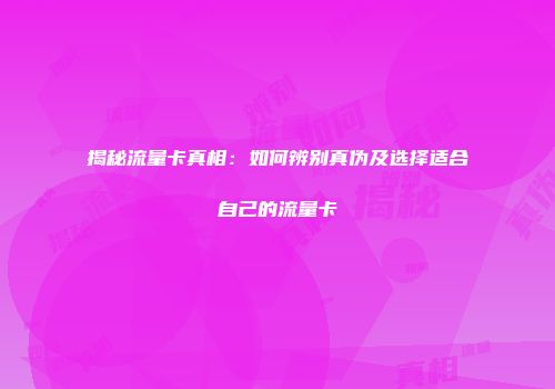 揭秘流量卡真相：如何辨别真伪及选择适合自己的流量卡